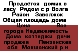 Продаётся  домик в лесу. Рядом с р.Волга.  › Район ­ Заволжск › Общая площадь дома ­ 69 › Цена ­ 200 000 - Все города Недвижимость » Дома, коттеджи, дачи продажа   . Пензенская обл.,Мокшанский р-н